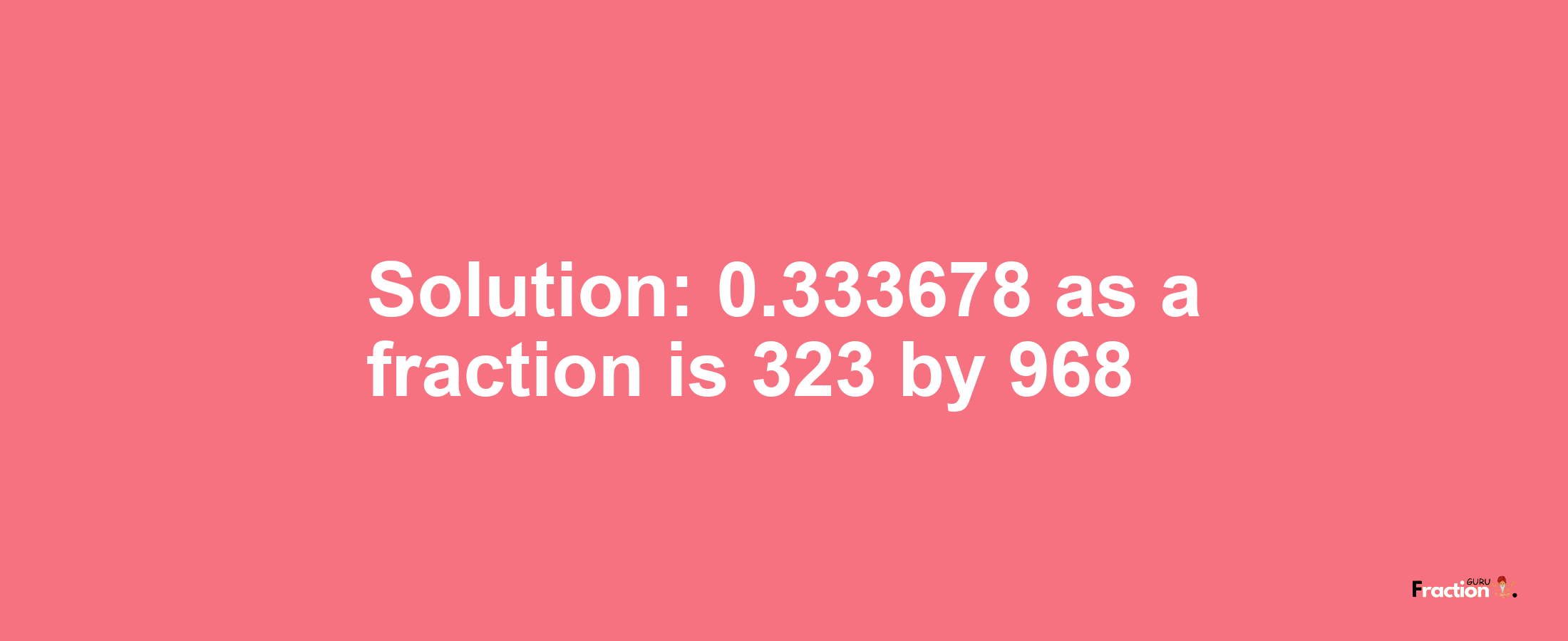 Solution:0.333678 as a fraction is 323/968